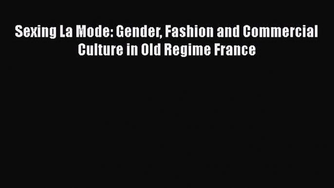 Sexing La Mode: Gender Fashion and Commercial Culture in Old Regime France [PDF Download] Sexing