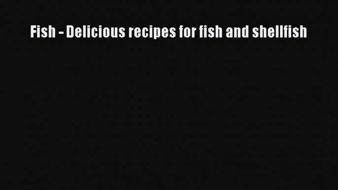 [PDF Download] Fish - Delicious recipes for fish and shellfish [PDF] Online