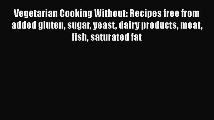 [PDF Download] Vegetarian Cooking Without: Recipes free from added gluten sugar yeast dairy