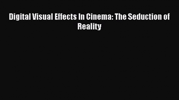 Read Digital Visual Effects In Cinema: The Seduction of Reality Ebook Free