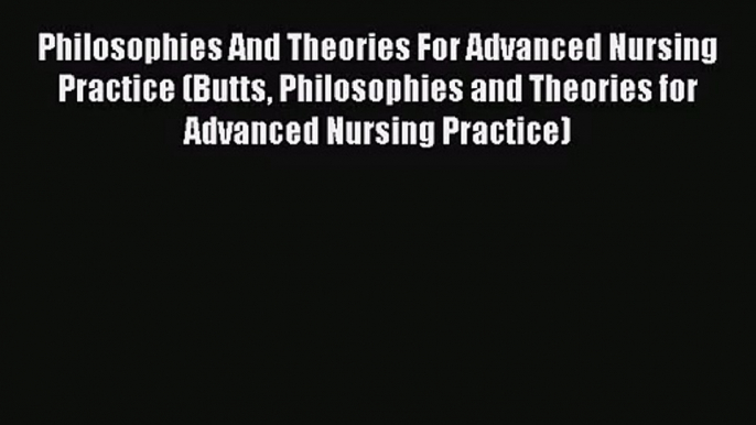 Philosophies And Theories For Advanced Nursing Practice (Butts Philosophies and Theories for