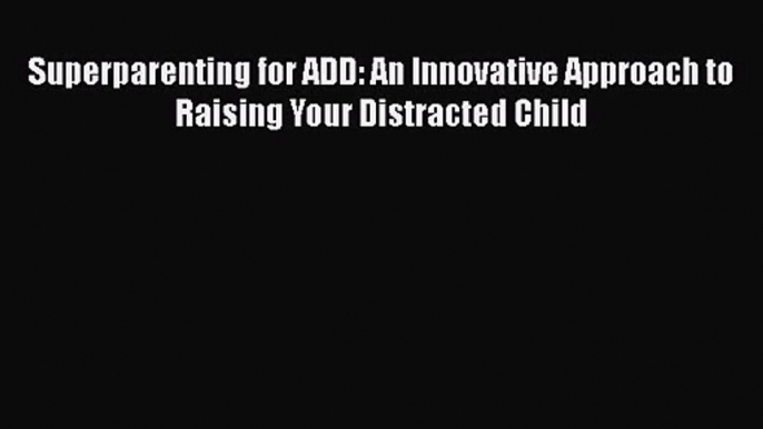 PDF Download Superparenting for ADD: An Innovative Approach to Raising Your Distracted Child