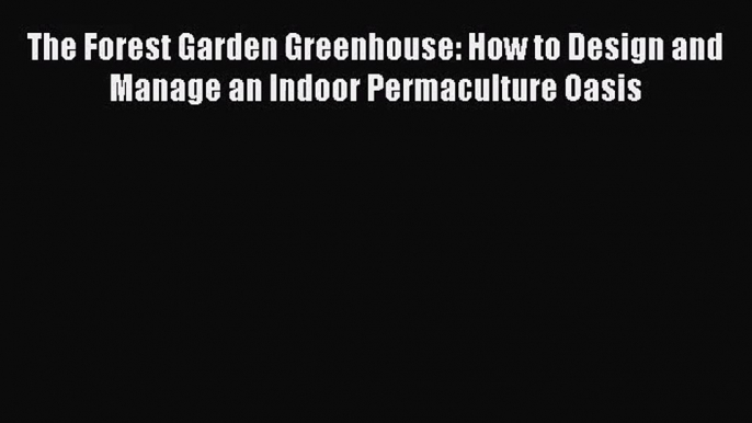 [PDF Download] The Forest Garden Greenhouse: How to Design and Manage an Indoor Permaculture