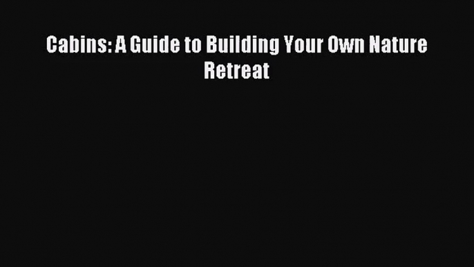 [PDF Download] Cabins: A Guide to Building Your Own Nature Retreat [PDF] Full Ebook