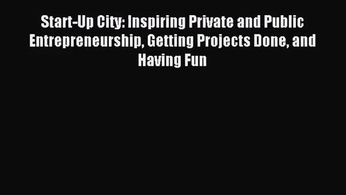 [PDF Download] Start-Up City: Inspiring Private and Public Entrepreneurship Getting Projects