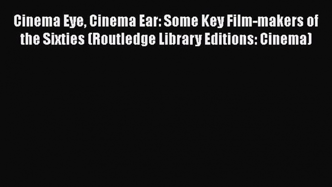 Download Cinema Eye Cinema Ear: Some Key Film-makers of the Sixties (Routledge Library Editions: