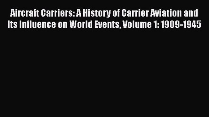 Aircraft Carriers: A History of Carrier Aviation and Its Influence on World Events Volume 1: