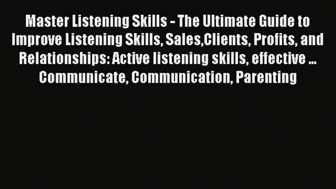 Master Listening Skills - The Ultimate Guide to Improve Listening Skills SalesClients Profits