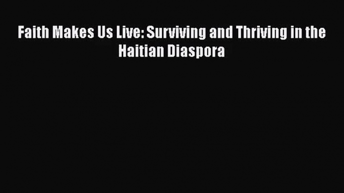 Read Faith Makes Us Live: Surviving and Thriving in the Haitian Diaspora Ebook Free