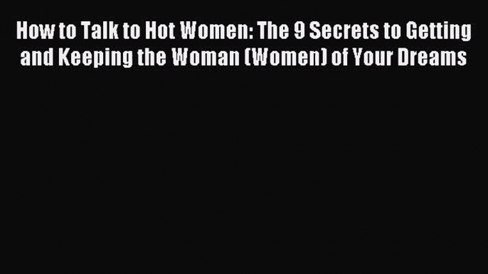 [PDF Download] How to Talk to Hot Women: The 9 Secrets to Getting and Keeping the Woman (Women)