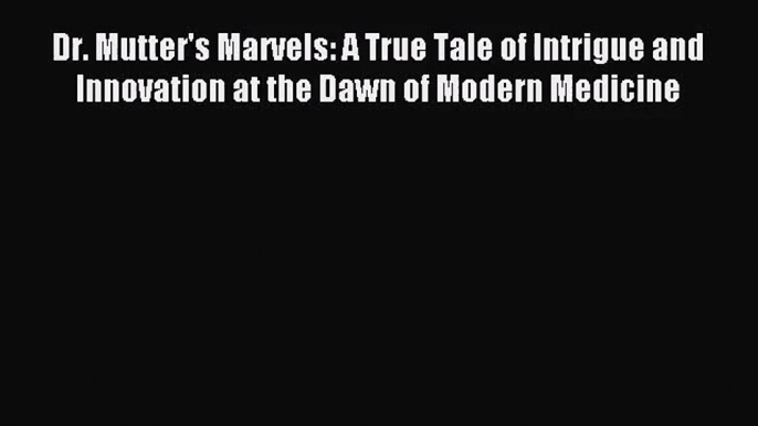 Dr. Mutter's Marvels: A True Tale of Intrigue and Innovation at the Dawn of Modern Medicine