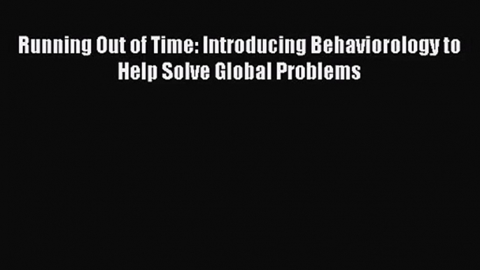 PDF Download Running Out of Time: Introducing Behaviorology to Help Solve Global Problems Download