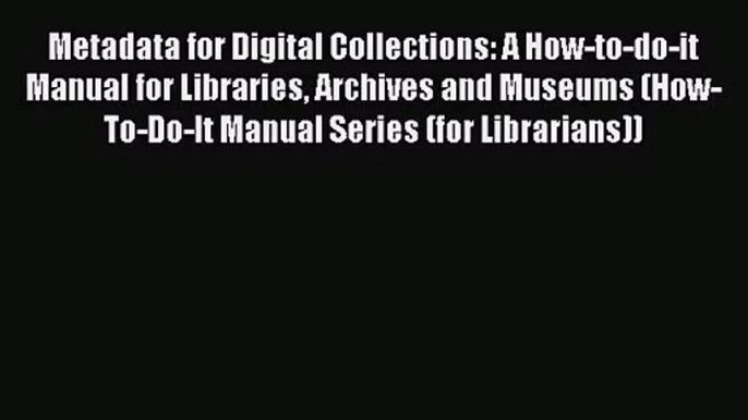 Read Metadata for Digital Collections: A How-to-do-it Manual for Libraries Archives and Museums