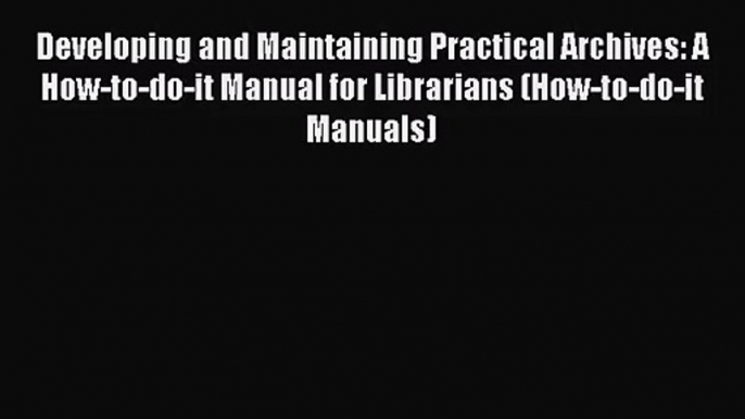 Download Developing and Maintaining Practical Archives: A How-to-do-it Manual for Librarians