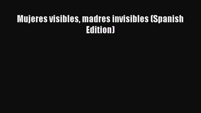 Read Mujeres visibles madres invisibles (Spanish Edition) Ebook Free