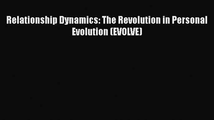 Read Relationship Dynamics: The Revolution in Personal Evolution (EVOLVE) Ebook Free