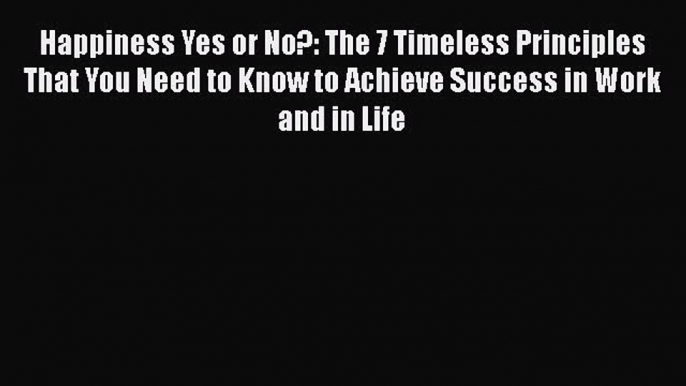 Read Happiness Yes or No?: The 7 Timeless Principles That You Need to Know to Achieve Success