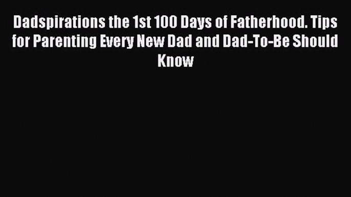 Read Dadspirations the 1st 100 Days of Fatherhood. Tips for Parenting Every New Dad and Dad-To-Be