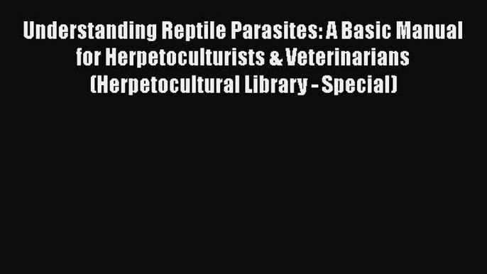 Read Understanding Reptile Parasites: A Basic Manual for Herpetoculturists & Veterinarians