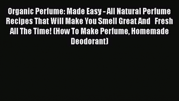 Download Organic Perfume: Made Easy - All Natural Perfume Recipes That Will Make You Smell