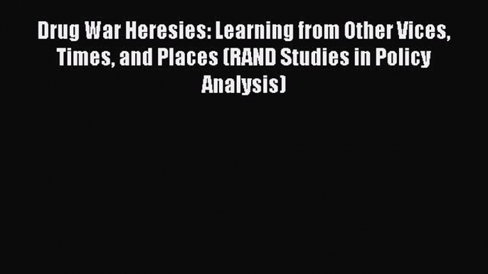 Read Drug War Heresies: Learning from Other Vices Times and Places (RAND Studies in Policy