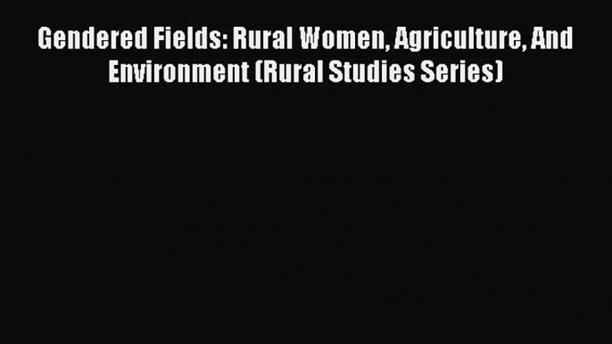 Read Gendered Fields: Rural Women Agriculture And Environment (Rural Studies Series) Ebook