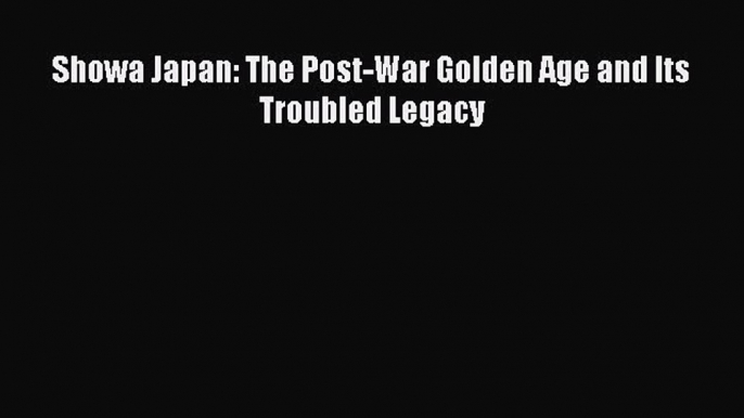 Download Showa Japan: The Post-War Golden Age and Its Troubled Legacy Ebook Online