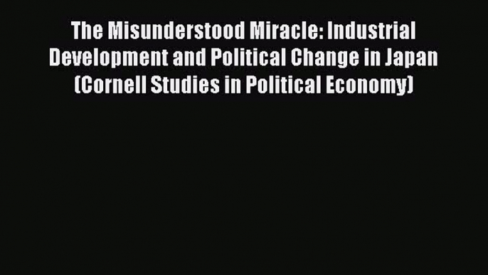 Read The Misunderstood Miracle: Industrial Development and Political Change in Japan (Cornell