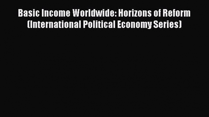 Read Basic Income Worldwide: Horizons of Reform (International Political Economy Series) Ebook