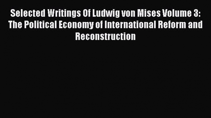 Read Selected Writings Of Ludwig von Mises Volume 3:  The Political Economy of International