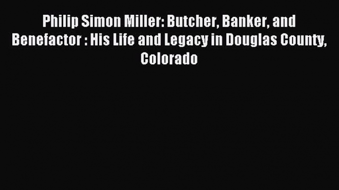 Read Philip Simon Miller: Butcher Banker and Benefactor : His Life and Legacy in Douglas County