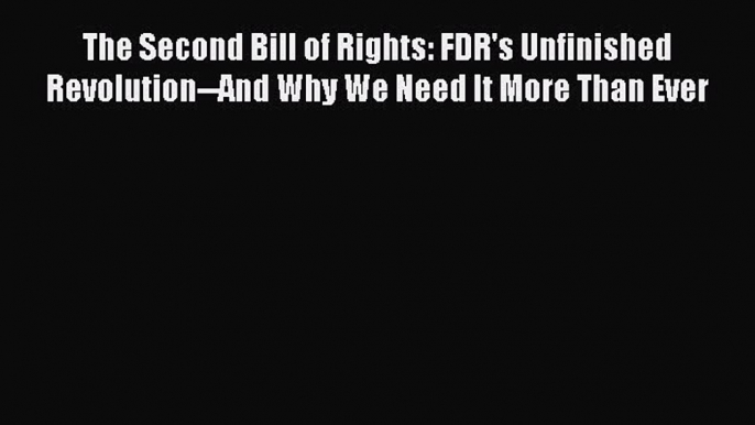 Read The Second Bill of Rights: FDR's Unfinished Revolution--And Why We Need It More Than Ever