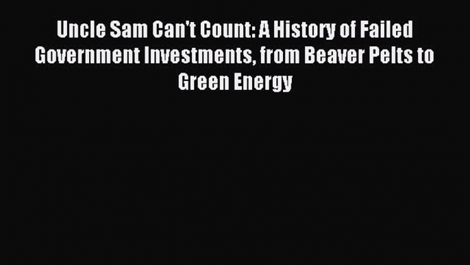 Read Uncle Sam Can't Count: A History of Failed Government Investments from Beaver Pelts to