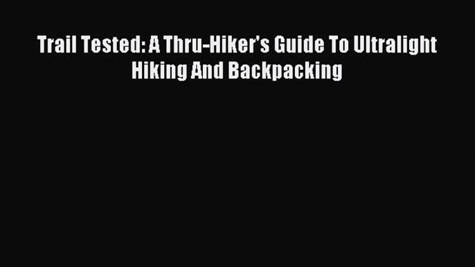 [Download PDF] Trail Tested: A Thru-Hiker's Guide To Ultralight Hiking And Backpacking  Full