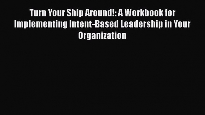 PDF Turn Your Ship Around!: A Workbook for Implementing Intent-Based Leadership in Your Organization