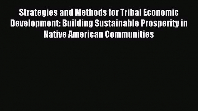 Download Strategies and Methods for Tribal Economic Development: Building Sustainable Prosperity