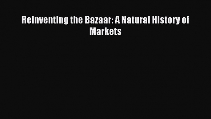 Read Reinventing the Bazaar: A Natural History of Markets Ebook Free