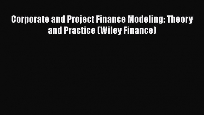 Download Corporate and Project Finance Modeling: Theory and Practice (Wiley Finance) Free Books