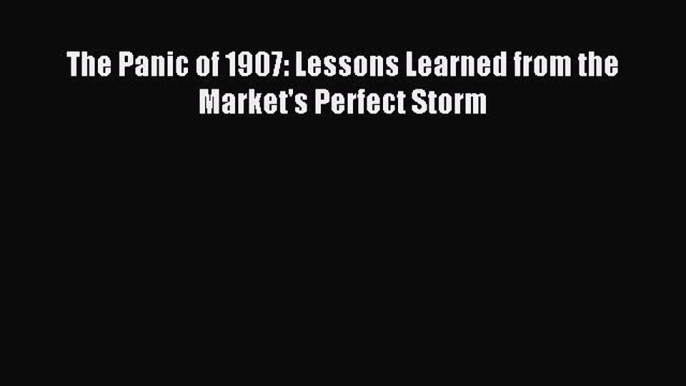 Read The Panic of 1907: Lessons Learned from the Market's Perfect Storm Ebook Free