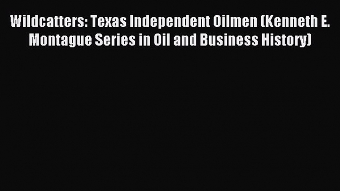 Download Wildcatters: Texas Independent Oilmen (Kenneth E. Montague Series in Oil and Business