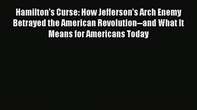 Read Hamilton's Curse: How Jefferson's Arch Enemy Betrayed the American Revolution--and What