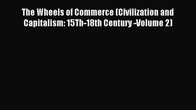 Download The Wheels of Commerce (Civilization and Capitalism: 15Th-18th Century -Volume 2)