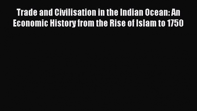 Download Trade and Civilisation in the Indian Ocean: An Economic History from the Rise of Islam