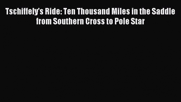 [Download PDF] Tschiffely's Ride: Ten Thousand Miles in the Saddle from Southern Cross to Pole