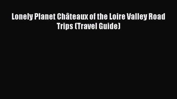 [Download PDF] Lonely Planet Châteaux of the Loire Valley Road Trips (Travel Guide)  Full eBook