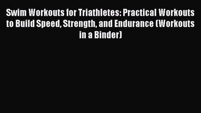 Read Swim Workouts for Triathletes: Practical Workouts to Build Speed Strength and Endurance