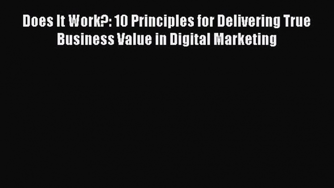 PDF Does It Work?: 10 Principles for Delivering True Business Value in Digital Marketing  EBook