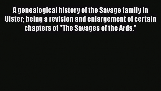 Read A genealogical history of the Savage family in Ulster being a revision and enlargement