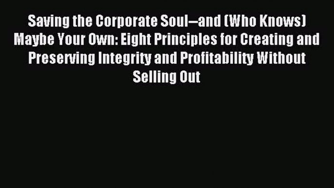 Read Saving the Corporate Soul--and (Who Knows) Maybe Your Own: Eight Principles for Creating