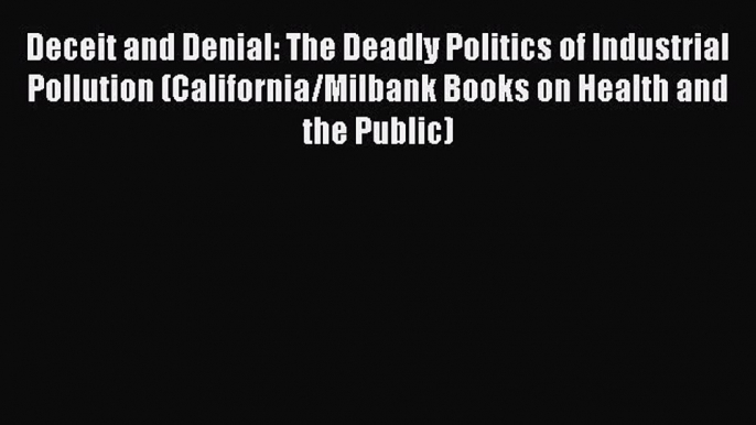 Read Deceit and Denial: The Deadly Politics of Industrial Pollution (California/Milbank Books